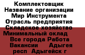 Комплектовщик › Название организации ­ Мир Инструмента › Отрасль предприятия ­ Складское хозяйство › Минимальный оклад ­ 1 - Все города Работа » Вакансии   . Адыгея респ.,Адыгейск г.